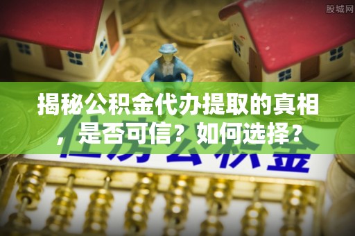 夷陵揭秘公积金代办提取的真相，是否可信？如何选择？