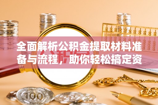 夷陵全面解析公积金提取材料准备与流程，助你轻松搞定资金提取