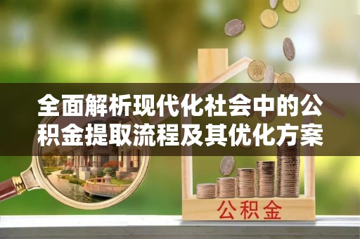 夷陵全面解析现代化社会中的公积金提取流程及其优化方案
