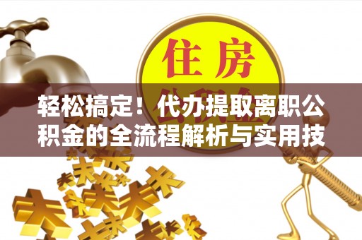 夷陵轻松搞定！代办提取离职公积金的全流程解析与实用技巧