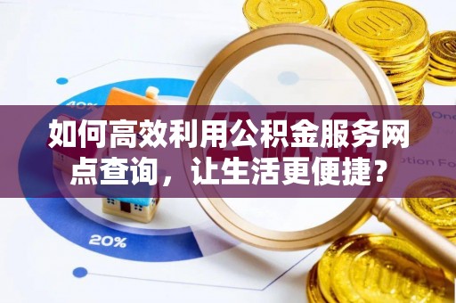 夷陵如何高效利用公积金服务网点查询，让生活更便捷？