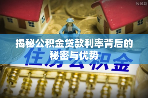 夷陵揭秘公积金贷款利率背后的秘密与优势