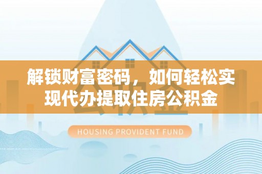 夷陵解锁财富密码，如何轻松实现代办提取住房公积金