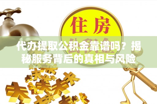 夷陵代办提取公积金靠谱吗？揭秘服务背后的真相与风险