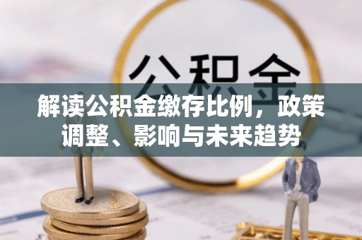 夷陵解读公积金缴存比例，政策调整、影响与未来趋势