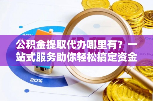 夷陵公积金提取代办哪里有？一站式服务助你轻松搞定资金难题