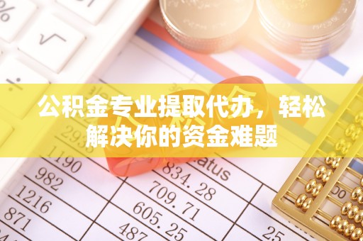 夷陵公积金专业提取代办，轻松解决你的资金难题