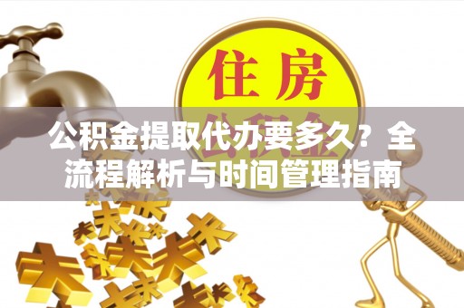 夷陵公积金提取代办要多久？全流程解析与时间管理指南