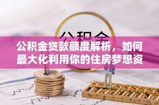 夷陵公积金贷款额度解析，如何最大化利用你的住房梦想资金