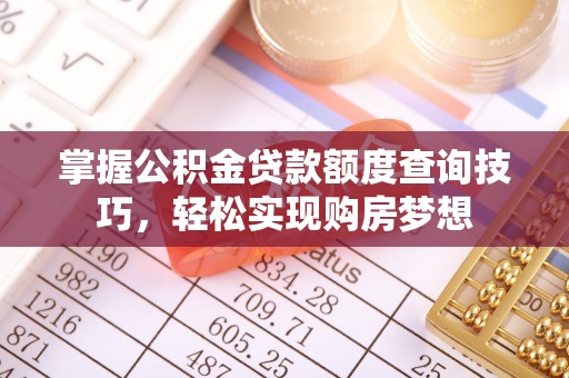 夷陵掌握公积金贷款额度查询技巧，轻松实现购房梦想