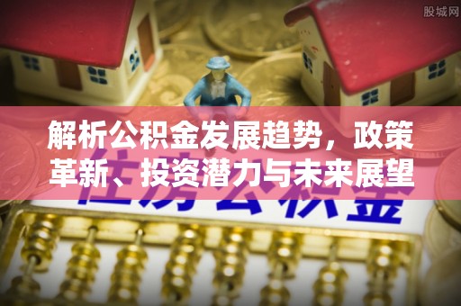 夷陵解析公积金发展趋势，政策革新、投资潜力与未来展望