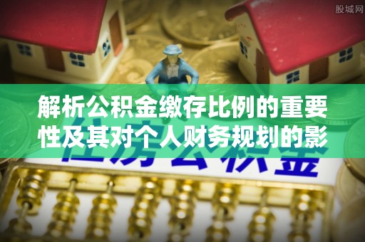 夷陵解析公积金缴存比例的重要性及其对个人财务规划的影响