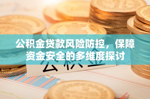 夷陵公积金贷款风险防控，保障资金安全的多维度探讨