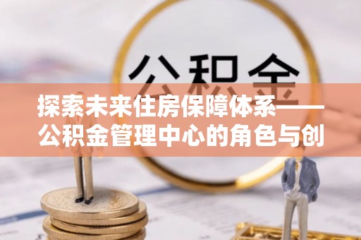 夷陵探索未来住房保障体系——公积金管理中心的角色与创新