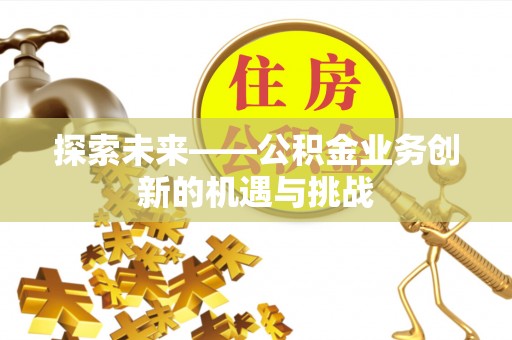 夷陵探索未来——公积金业务创新的机遇与挑战
