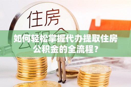 夷陵如何轻松掌握代办提取住房公积金的全流程？