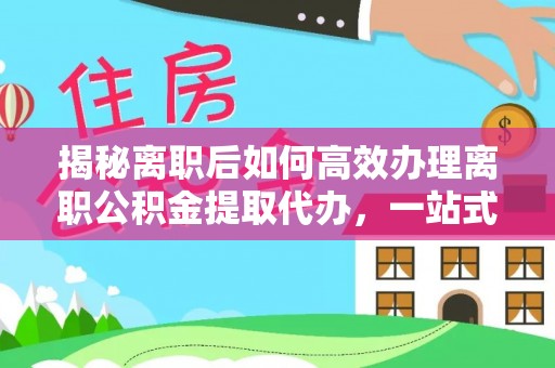 夷陵揭秘离职后如何高效办理离职公积金提取代办，一站式服务全解析