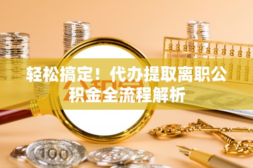 夷陵轻松搞定！代办提取离职公积金全流程解析