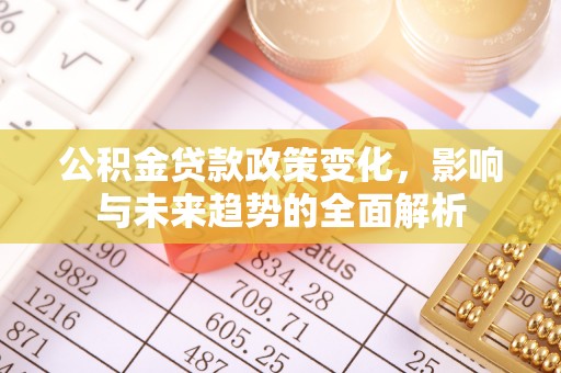 夷陵公积金贷款政策变化，影响与未来趋势的全面解析