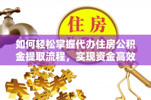 夷陵如何轻松掌握代办住房公积金提取流程，实现资金高效利用