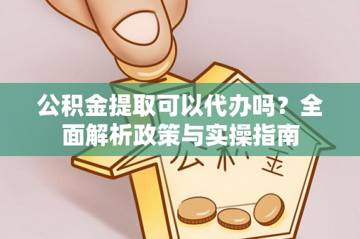 夷陵公积金提取可以代办吗？全面解析政策与实操指南