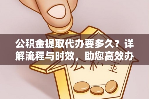 夷陵公积金提取代办要多久？详解流程与时效，助您高效办理