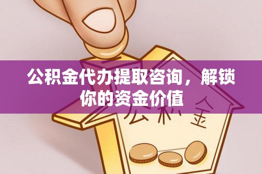 夷陵公积金代办提取咨询，解锁你的资金价值