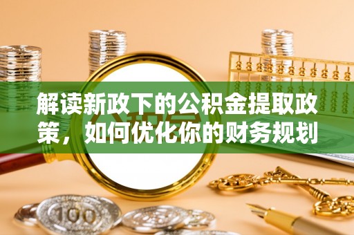 夷陵解读新政下的公积金提取政策，如何优化你的财务规划