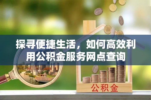 夷陵探寻便捷生活，如何高效利用公积金服务网点查询
