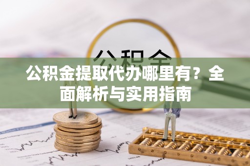 夷陵公积金提取代办哪里有？全面解析与实用指南