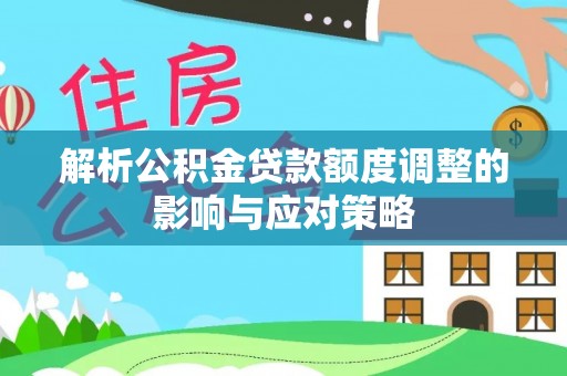 夷陵解析公积金贷款额度调整的影响与应对策略