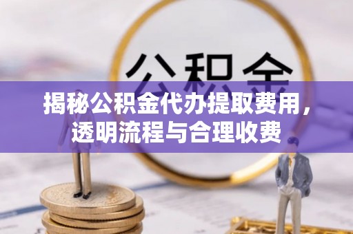 夷陵揭秘公积金代办提取费用，透明流程与合理收费