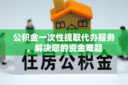夷陵公积金一次性提取代办服务，解决您的资金难题