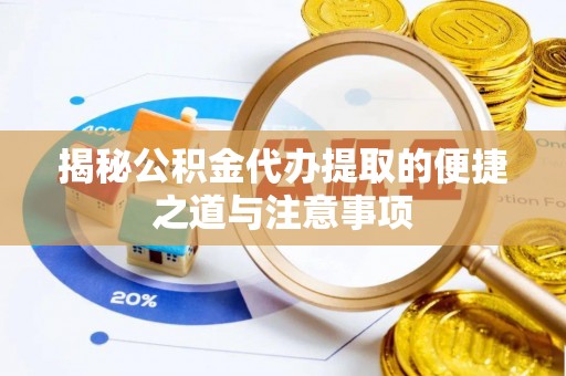 夷陵揭秘公积金代办提取的便捷之道与注意事项