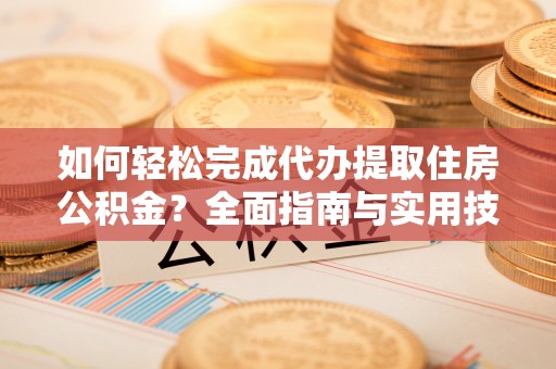 夷陵如何轻松完成代办提取住房公积金？全面指南与实用技巧