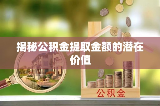 夷陵揭秘公积金提取金额的潜在价值