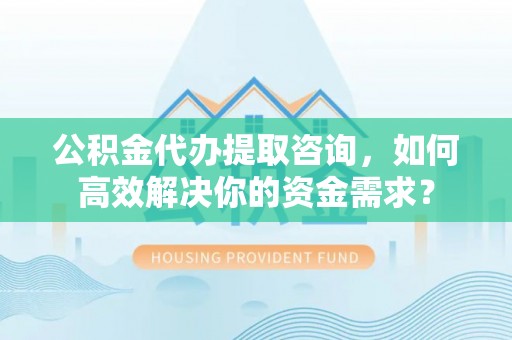 夷陵公积金代办提取咨询，如何高效解决你的资金需求？