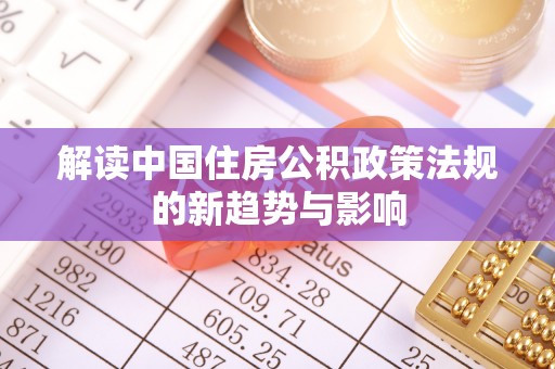 夷陵解读中国住房公积政策法规的新趋势与影响