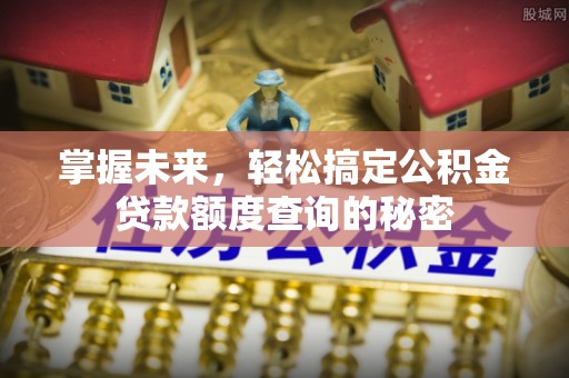 夷陵掌握未来，轻松搞定公积金贷款额度查询的秘密
