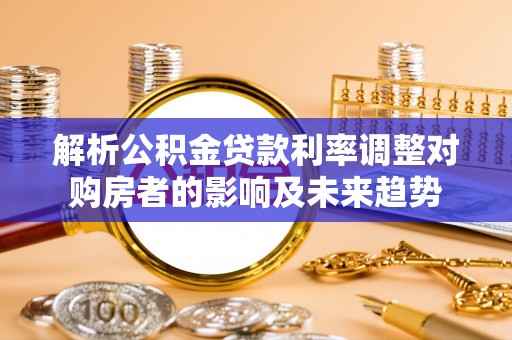 夷陵解析公积金贷款利率调整对购房者的影响及未来趋势