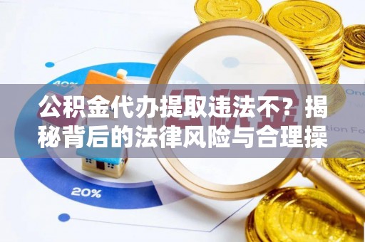 夷陵公积金代办提取违法不？揭秘背后的法律风险与合理操作