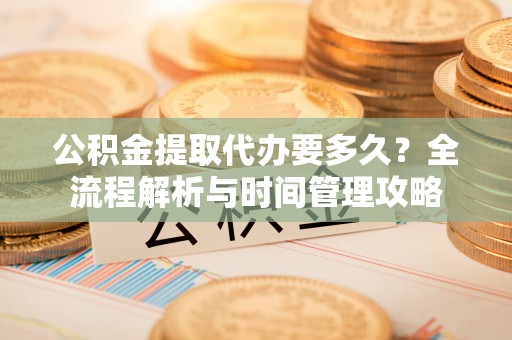 夷陵公积金提取代办要多久？全流程解析与时间管理攻略