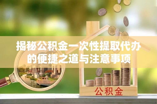 夷陵揭秘公积金一次性提取代办的便捷之道与注意事项