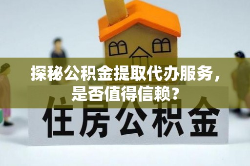 夷陵探秘公积金提取代办服务，是否值得信赖？