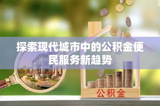 夷陵探索现代城市中的公积金便民服务新趋势