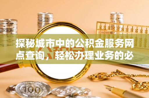 夷陵探秘城市中的公积金服务网点查询，轻松办理业务的必备指南