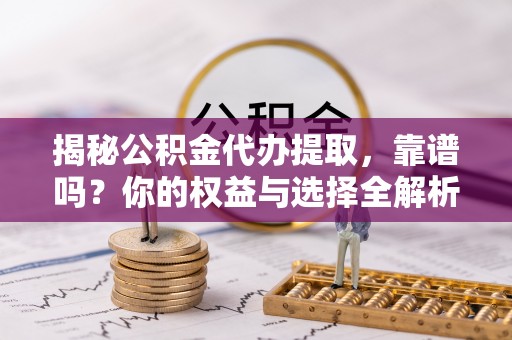 夷陵揭秘公积金代办提取，靠谱吗？你的权益与选择全解析