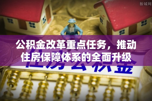夷陵公积金改革重点任务，推动住房保障体系的全面升级