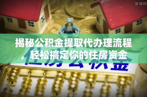 夷陵揭秘公积金提取代办理流程，轻松搞定你的住房资金