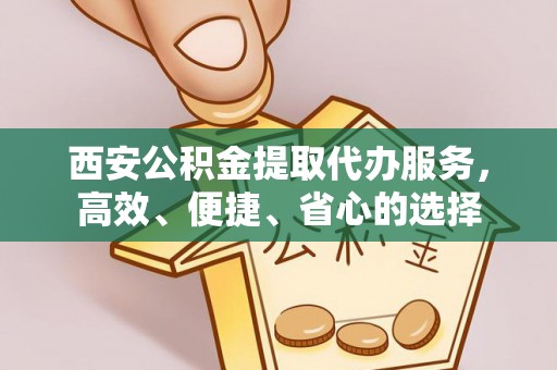 夷陵西安公积金提取代办服务，高效、便捷、省心的选择